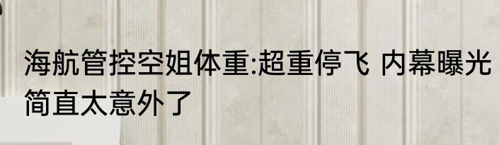海航管控空姐体重:超重停飞 内幕曝光简直太意外了