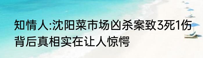 知情人:沈阳菜市场凶杀案致3死1伤 背后真相实在让人惊愕