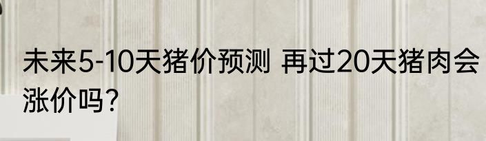 未来5-10天猪价预测 再过20天猪肉会涨价吗？