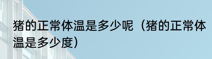 猪的正常体温是多少呢（猪的正常体温是多少度）