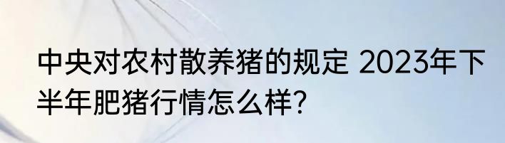 中央对农村散养猪的规定 2023年下半年肥猪行情怎么样？