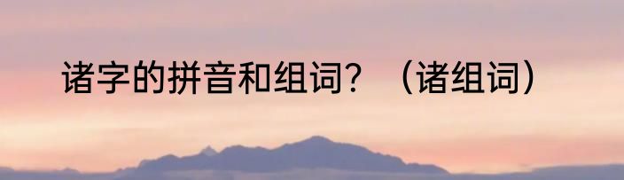 诸字的拼音和组词？（诸组词）