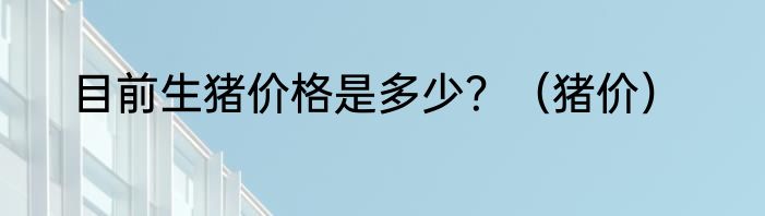 目前生猪价格是多少？（猪价）