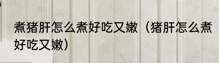煮猪肝怎么煮好吃又嫩（猪肝怎么煮好吃又嫩）