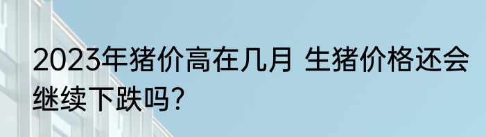 2023年猪价高在几月 生猪价格还会继续下跌吗？