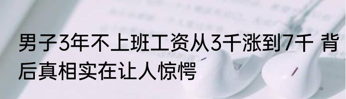 男子3年不上班工资从3千涨到7千 背后真相实在让人惊愕