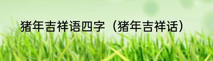 猪年吉祥语四字（猪年吉祥话）