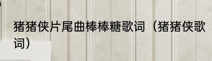 猪猪侠片尾曲棒棒糖歌词（猪猪侠歌词）