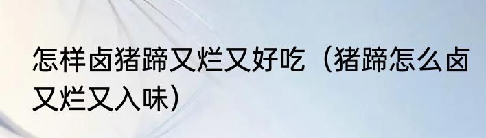 怎样卤猪蹄又烂又好吃（猪蹄怎么卤又烂又入味）