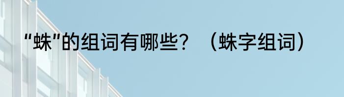“蛛”的组词有哪些？（蛛字组词）