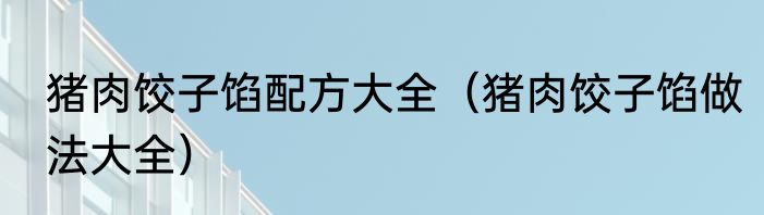 猪肉饺子馅配方大全（猪肉饺子馅做法大全）