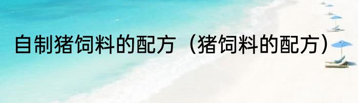 自制猪饲料的配方（猪饲料的配方）