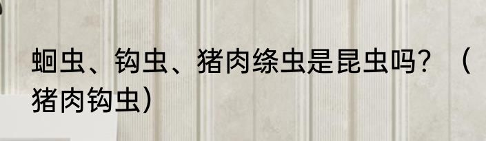 蛔虫、钩虫、猪肉绦虫是昆虫吗？（猪肉钩虫）