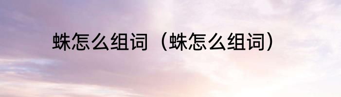 蛛怎么组词（蛛怎么组词）