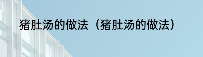 猪肚汤的做法（猪肚汤的做法）