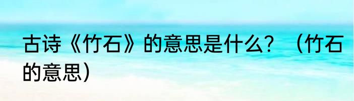 古诗《竹石》的意思是什么？（竹石的意思）