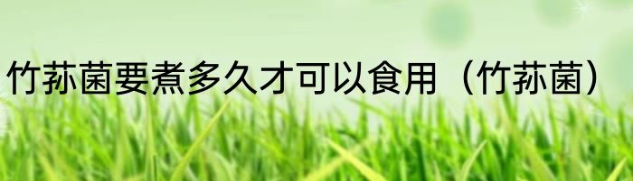 竹荪菌要煮多久才可以食用（竹荪菌）