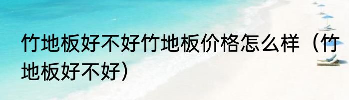 竹地板好不好竹地板价格怎么样（竹地板好不好）