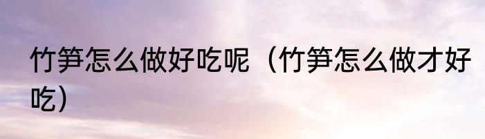 竹笋怎么做好吃呢（竹笋怎么做才好吃）
