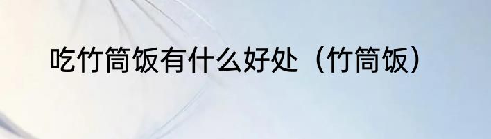 吃竹筒饭有什么好处（竹筒饭）