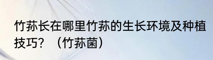 竹荪长在哪里竹荪的生长环境及种植技巧？（竹荪菌）