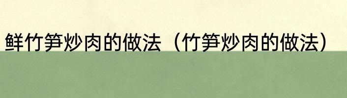 鲜竹笋炒肉的做法（竹笋炒肉的做法）