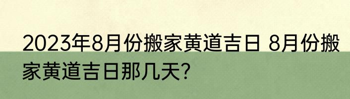 2023年8月份搬家黄道吉日 8月份搬家黄道吉日那几天？