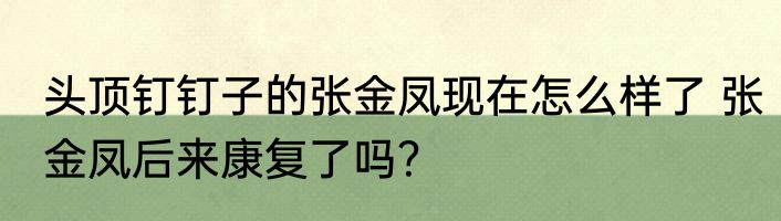 头顶钉钉子的张金凤现在怎么样了 张金凤后来康复了吗？