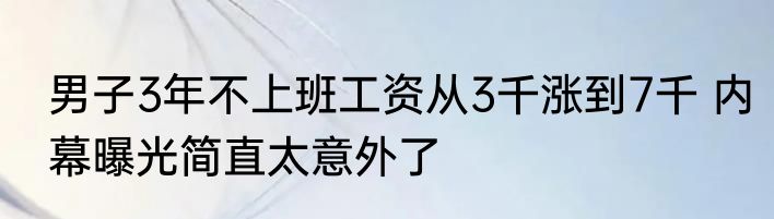 男子3年不上班工资从3千涨到7千 内幕曝光简直太意外了