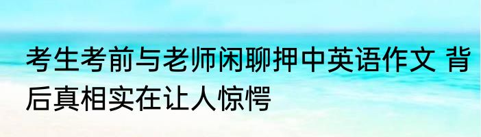 考生考前与老师闲聊押中英语作文 背后真相实在让人惊愕
