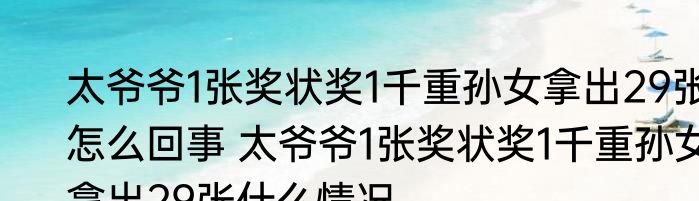 太爷爷1张奖状奖1千重孙女拿出29张怎么回事 太爷爷1张奖状奖1千重孙女拿出29张什么情况