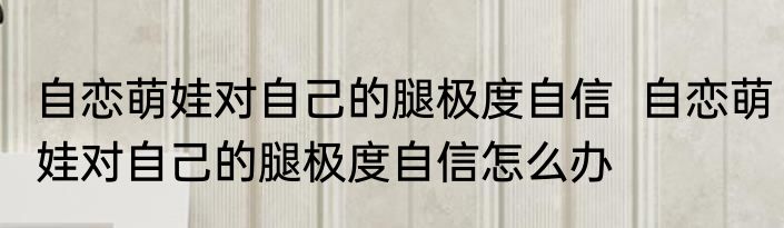 自恋萌娃对自己的腿极度自信  自恋萌娃对自己的腿极度自信怎么办