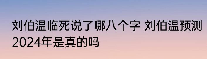 刘伯温临死说了哪八个字 刘伯温预测2024年是真的吗
