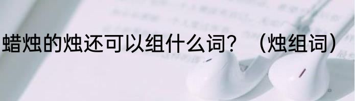 蜡烛的烛还可以组什么词？（烛组词）