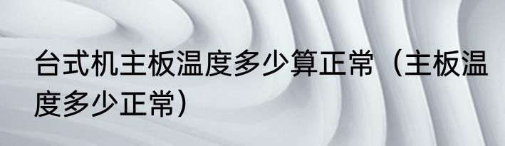 台式机主板温度多少算正常（主板温度多少正常）
