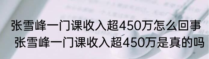 张雪峰一门课收入超450万怎么回事  张雪峰一门课收入超450万是真的吗