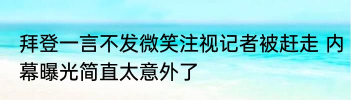 拜登一言不发微笑注视记者被赶走 内幕曝光简直太意外了