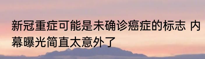 新冠重症可能是未确诊癌症的标志 内幕曝光简直太意外了