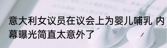 意大利女议员在议会上为婴儿哺乳 内幕曝光简直太意外了