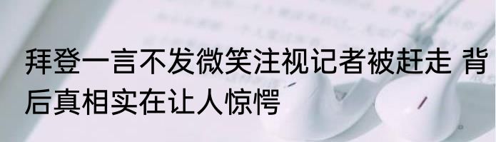 拜登一言不发微笑注视记者被赶走 背后真相实在让人惊愕
