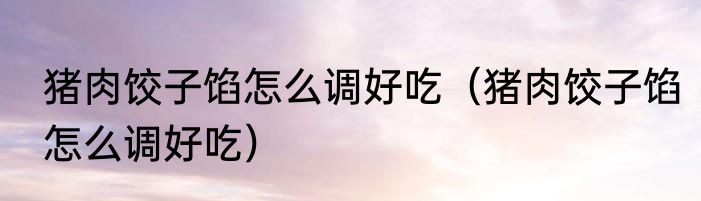 猪肉饺子馅怎么调好吃（猪肉饺子馅怎么调好吃）