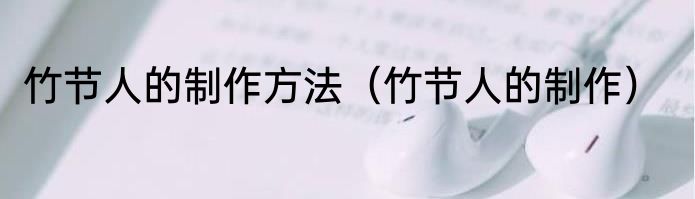 竹节人的制作方法（竹节人的制作）