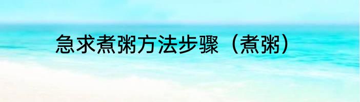 急求煮粥方法步骤（煮粥）