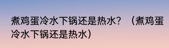 煮鸡蛋冷水下锅还是热水？（煮鸡蛋冷水下锅还是热水）
