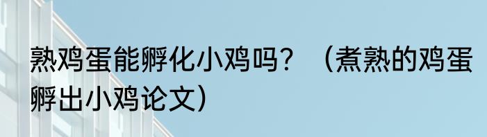 熟鸡蛋能孵化小鸡吗？（煮熟的鸡蛋孵出小鸡论文）