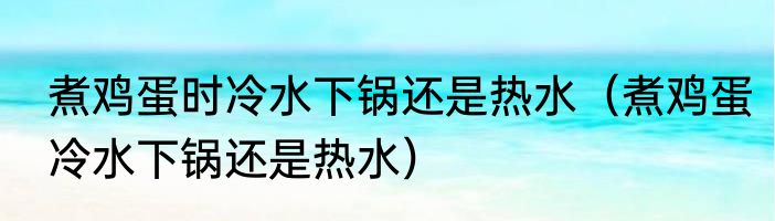 煮鸡蛋时冷水下锅还是热水（煮鸡蛋冷水下锅还是热水）