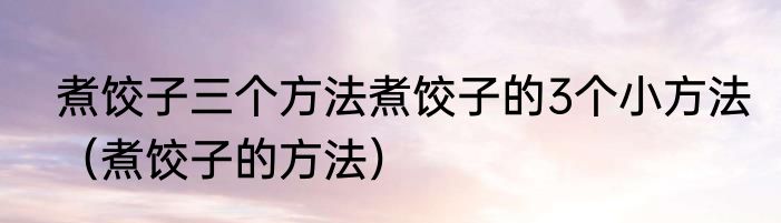 煮饺子三个方法煮饺子的3个小方法（煮饺子的方法）