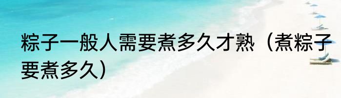 粽子一般人需要煮多久才熟（煮粽子要煮多久）