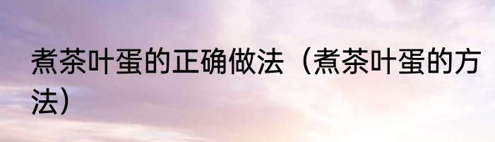 煮茶叶蛋的正确做法（煮茶叶蛋的方法）