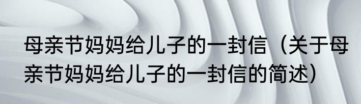 母亲节妈妈给儿子的一封信（关于母亲节妈妈给儿子的一封信的简述）